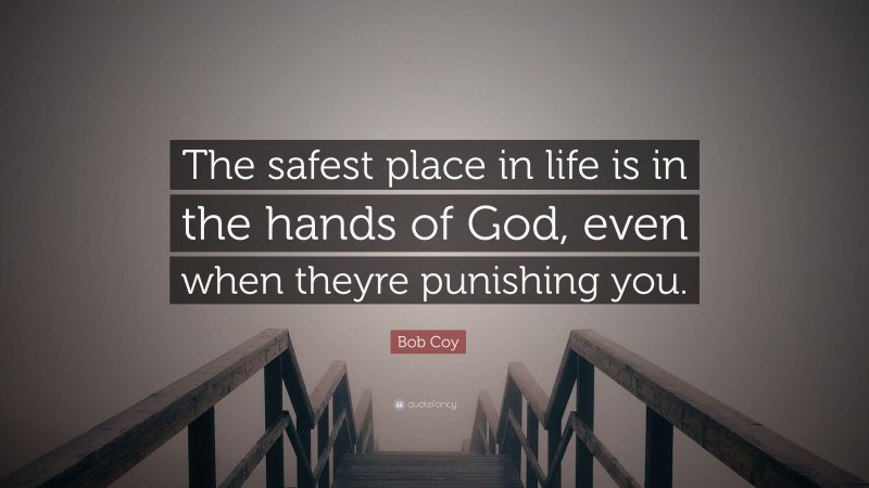 Bob Coy Quote: “The safest place in life is in the hands of God, even when theyre punishing you.”