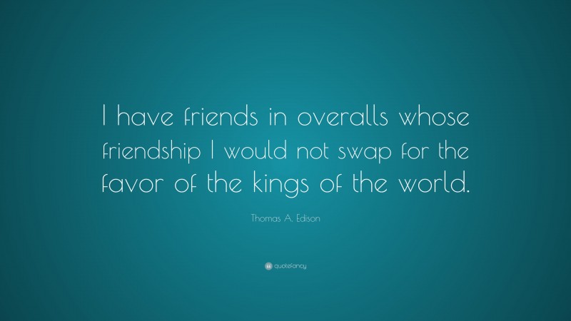 Thomas A. Edison Quote: “I have friends in overalls whose friendship I would not swap for the favor of the kings of the world.”
