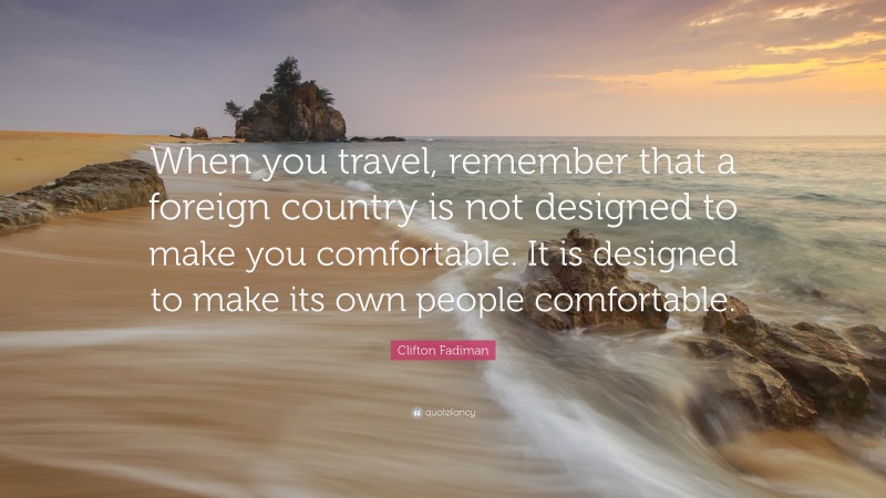 Clifton Fadiman Quote: “When you travel, remember that a foreign country is not designed to make you comfortable. It is designed to make its own people comfortable.”