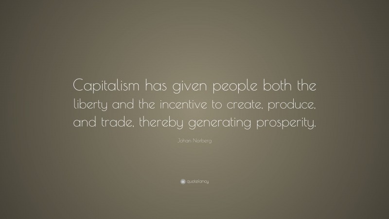 Johan Norberg Quote: “Capitalism has given people both the liberty and the incentive to create, produce, and trade, thereby generating prosperity.”