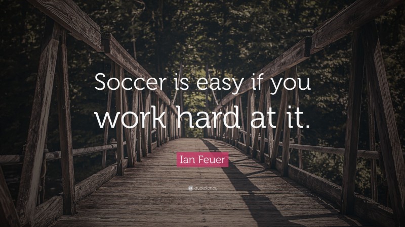 Ian Feuer Quote: “Soccer is easy if you work hard at it.”