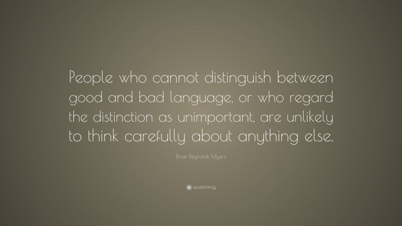 Brian Reynolds Myers Quote: “People who cannot distinguish between good and bad language, or who regard the distinction as unimportant, are unlikely to think carefully about anything else.”