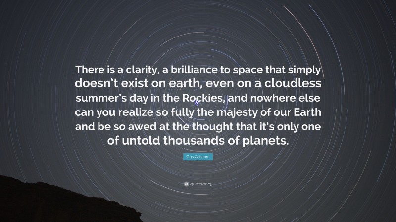 Gus Grissom Quote: “There is a clarity, a brilliance to space that simply doesn’t exist on earth, even on a cloudless summer’s day in the Rockies, and nowhere else can you realize so fully the majesty of our Earth and be so awed at the thought that it’s only one of untold thousands of planets.”