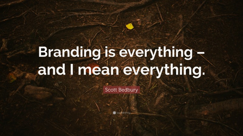 Scott Bedbury Quote: “Branding is everything – and I mean everything.”