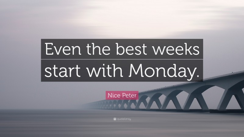 Nice Peter Quote: “Even the best weeks start with Monday.”