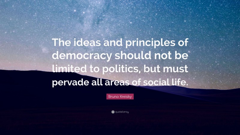 Bruno Kreisky Quote: “The ideas and principles of democracy should not be limited to politics, but must pervade all areas of social life.”