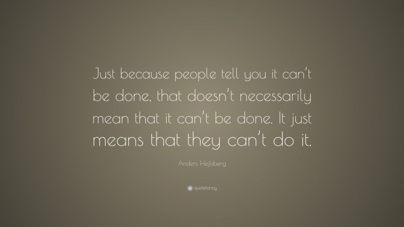 Anders Hejlsberg Quote: “Just because people tell you it can’t be done, that doesn’t necessarily mean that it can’t be done. It just means that they can’t do it.”