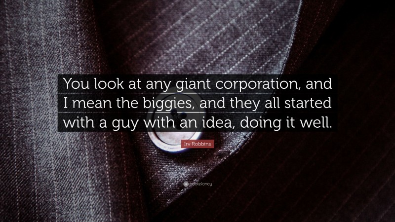 Irv Robbins Quote: “You look at any giant corporation, and I mean the biggies, and they all started with a guy with an idea, doing it well.”