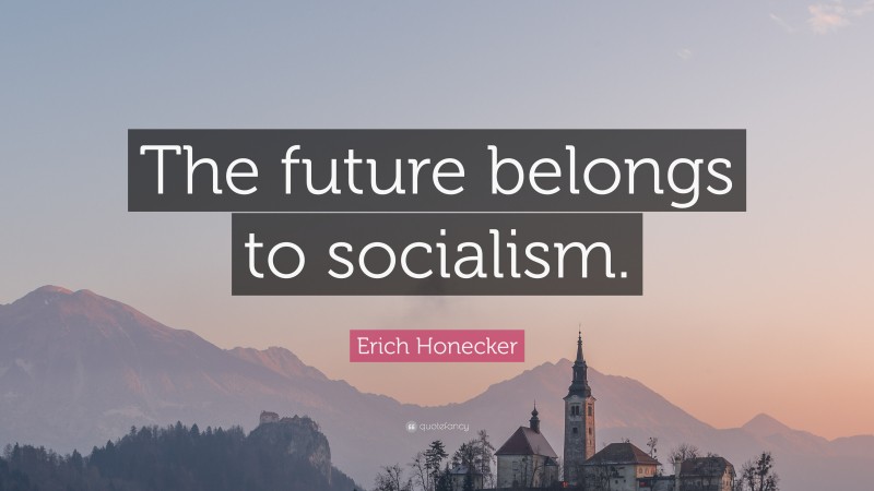 Erich Honecker Quote: “The future belongs to socialism.”