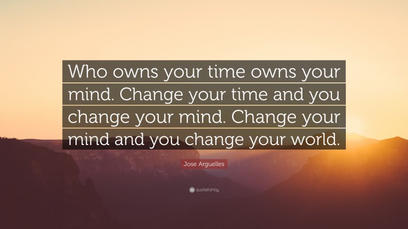 Jose Arguelles Quote: “Who owns your time owns your mind. Change your time and you change your mind. Change your mind and you change your world.”