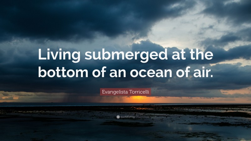 Evangelista Torricelli Quote: “Living submerged at the bottom of an ocean of air.”