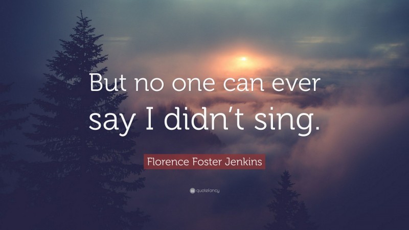 Florence Foster Jenkins Quote: “But no one can ever say I didn’t sing.”