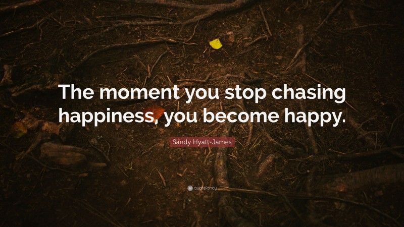 Sandy Hyatt-James Quote: “The moment you stop chasing happiness, you become happy.”