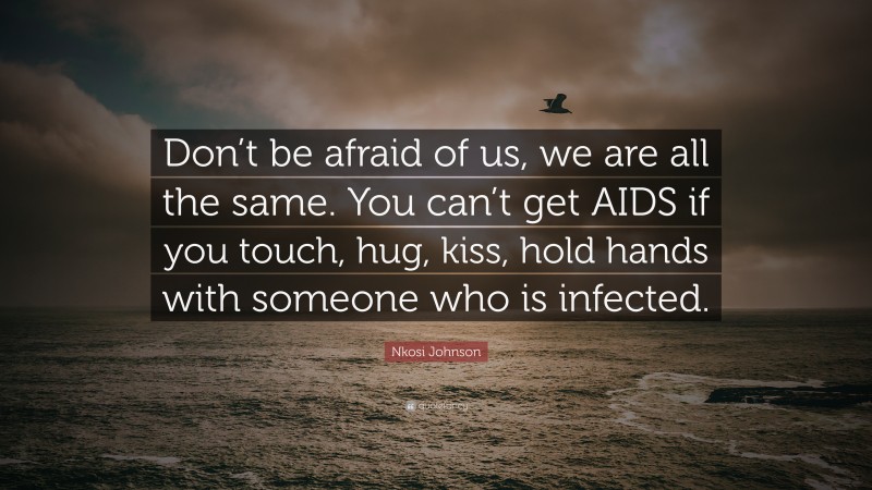 Nkosi Johnson Quote: “Don’t be afraid of us, we are all the same. You can’t get AIDS if you touch, hug, kiss, hold hands with someone who is infected.”