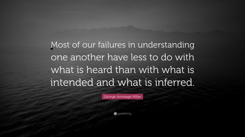 George Armitage Miller Quote: “Most of our failures in understanding one another have less to do with what is heard than with what is intended and what is inferred.”