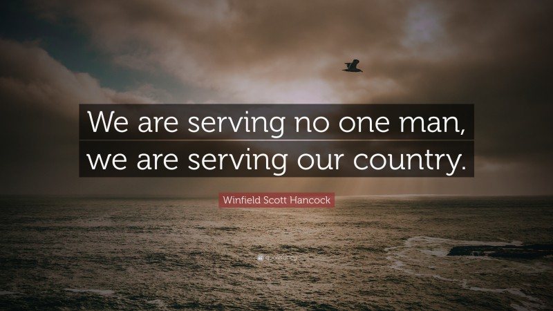 Winfield Scott Hancock Quote: “We are serving no one man, we are serving our country.”