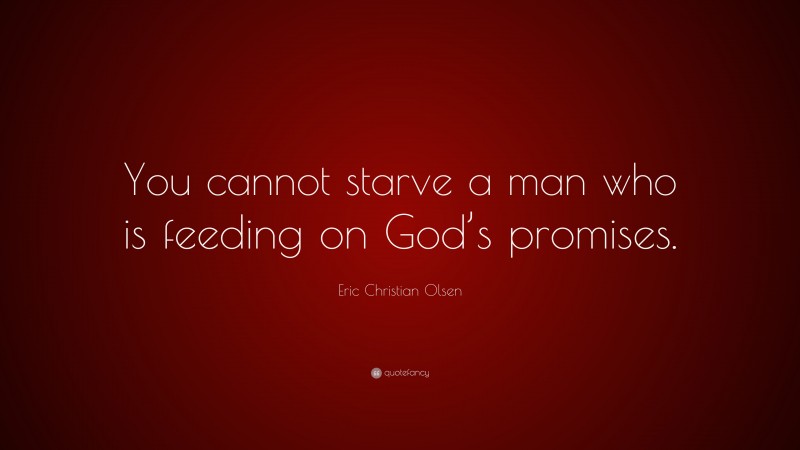 Eric Christian Olsen Quote: “You cannot starve a man who is feeding on God’s promises.”