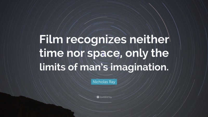 Nicholas Ray Quote: “Film recognizes neither time nor space, only the limits of man’s imagination.”