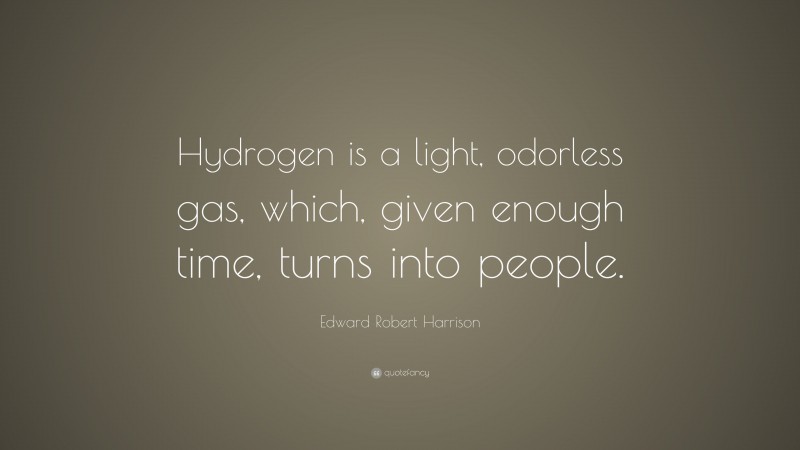 Edward Robert Harrison Quote: “Hydrogen is a light, odorless gas, which, given enough time, turns into people.”