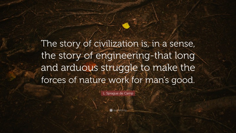 L. Sprague de Camp Quote: “The story of civilization is, in a sense, the story of engineering-that long and arduous struggle to make the forces of nature work for man’s good.”