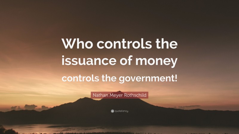 Nathan Meyer Rothschild Quote: “Who controls the issuance of money controls the government!”