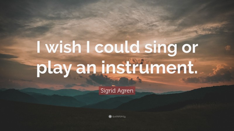 Sigrid Agren Quote: “I wish I could sing or play an instrument.”