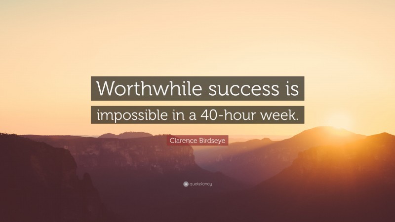 Clarence Birdseye Quote: “Worthwhile success is impossible in a 40-hour week.”