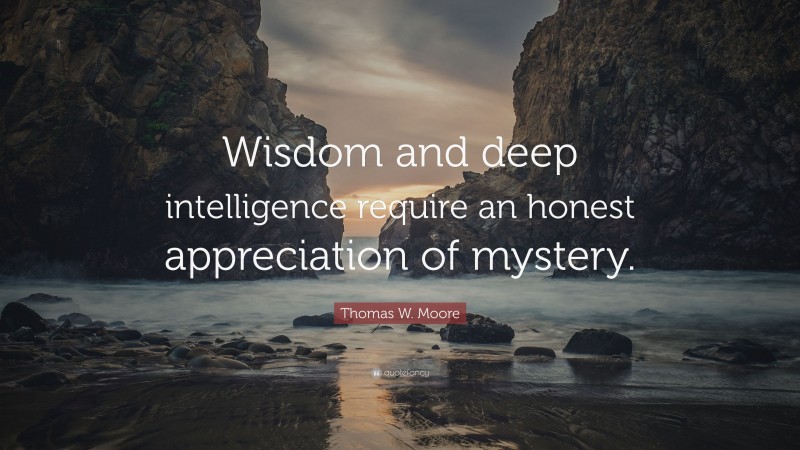 Thomas W. Moore Quote: “Wisdom and deep intelligence require an honest appreciation of mystery.”