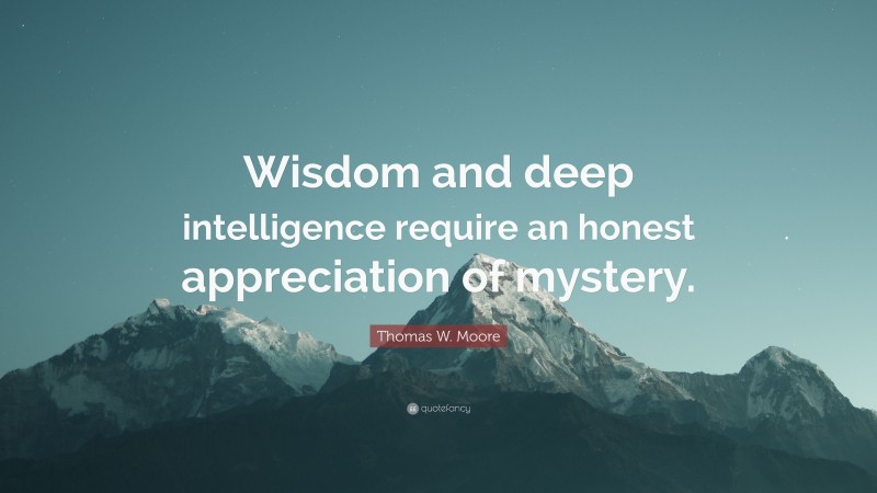 Thomas W. Moore Quote: “Wisdom and deep intelligence require an honest appreciation of mystery.”