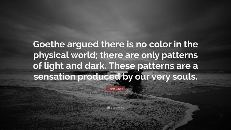 John Gage Quote: “Goethe argued there is no color in the physical world; there are only patterns of light and dark. These patterns are a sensation produced by our very souls.”