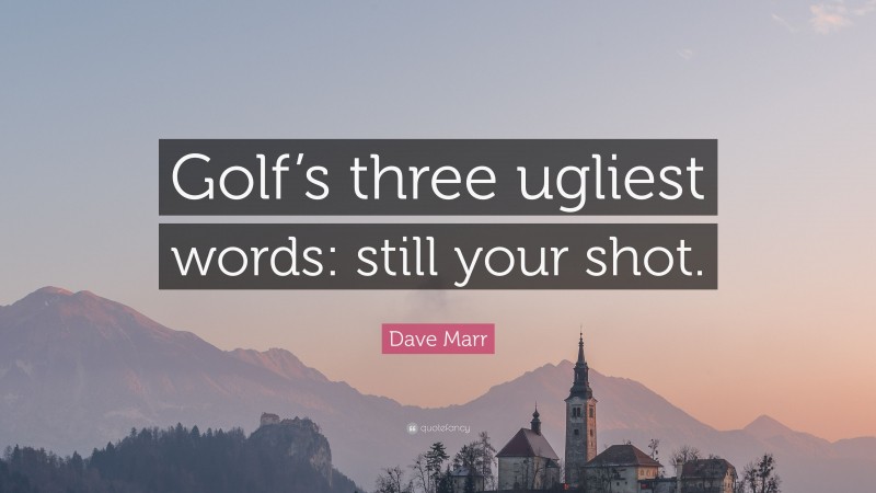 Dave Marr Quote: “Golf’s three ugliest words: still your shot.”