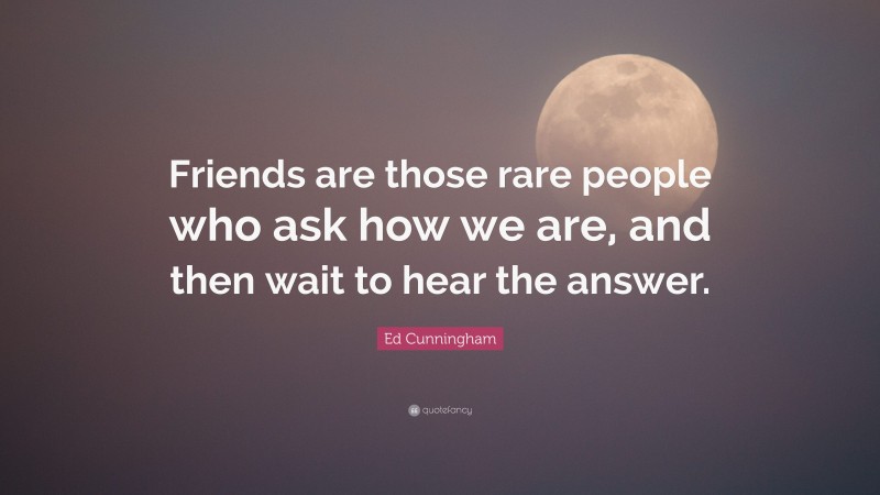 Ed Cunningham Quote: “Friends are those rare people who ask how we are, and then wait to hear the answer.”