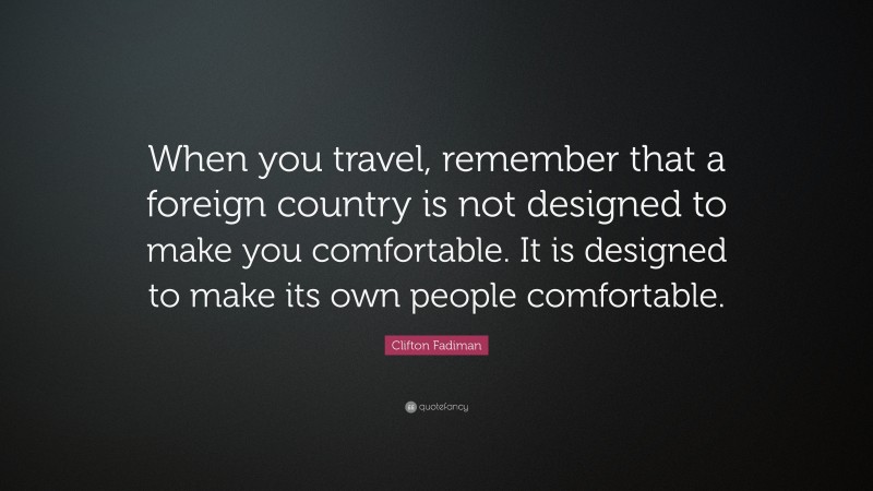 Clifton Fadiman Quote: “When you travel, remember that a foreign country is not designed to make you comfortable. It is designed to make its own people comfortable.”