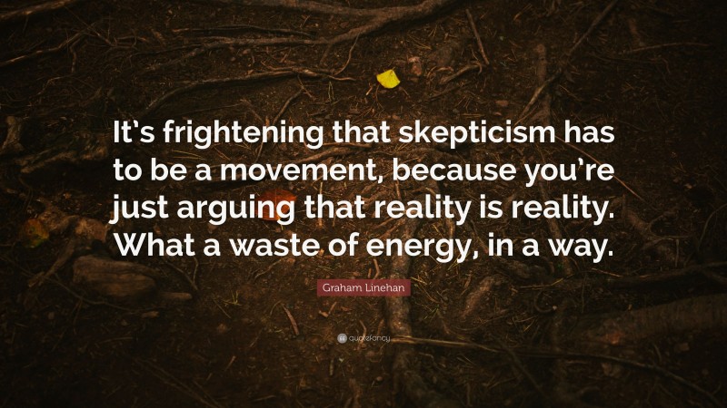 Graham Linehan Quote: “It’s frightening that skepticism has to be a movement, because you’re just arguing that reality is reality. What a waste of energy, in a way.”