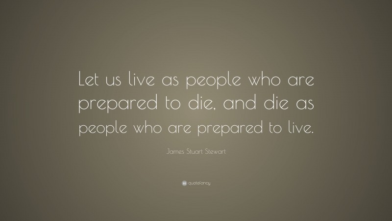 James Stuart Stewart Quote: “Let us live as people who are prepared to die, and die as people who are prepared to live.”