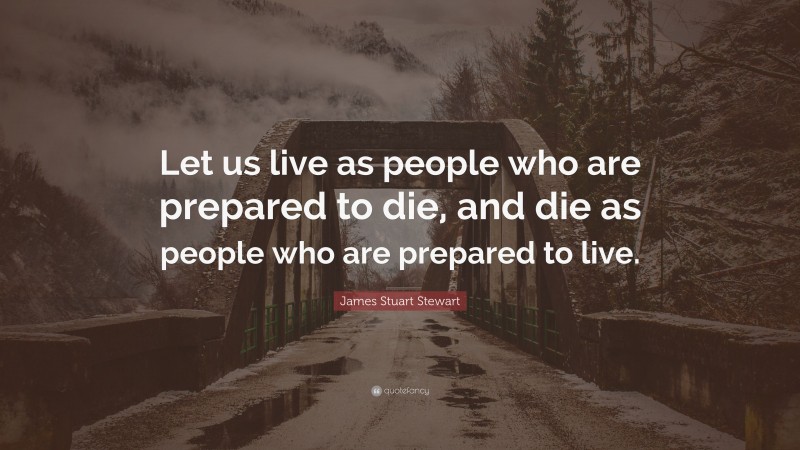 James Stuart Stewart Quote: “Let us live as people who are prepared to die, and die as people who are prepared to live.”