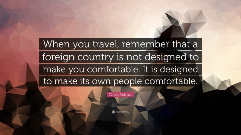 Clifton Fadiman Quote: “When you travel, remember that a foreign country is not designed to make you comfortable. It is designed to make its own people comfortable.”