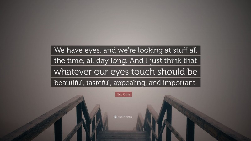 Eric Carle Quote: “We have eyes, and we’re looking at stuff all the time, all day long. And I just think that whatever our eyes touch should be beautiful, tasteful, appealing, and important.”