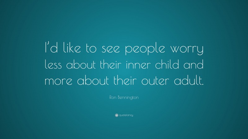Ron Bennington Quote: “I’d like to see people worry less about their inner child and more about their outer adult.”