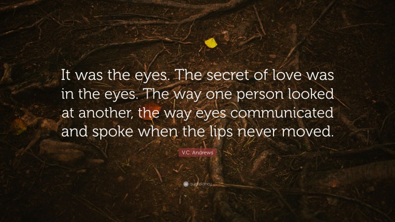 V.C. Andrews Quote: “It was the eyes. The secret of love was in the eyes. The way one person looked at another, the way eyes communicated and spoke when the lips never moved.”