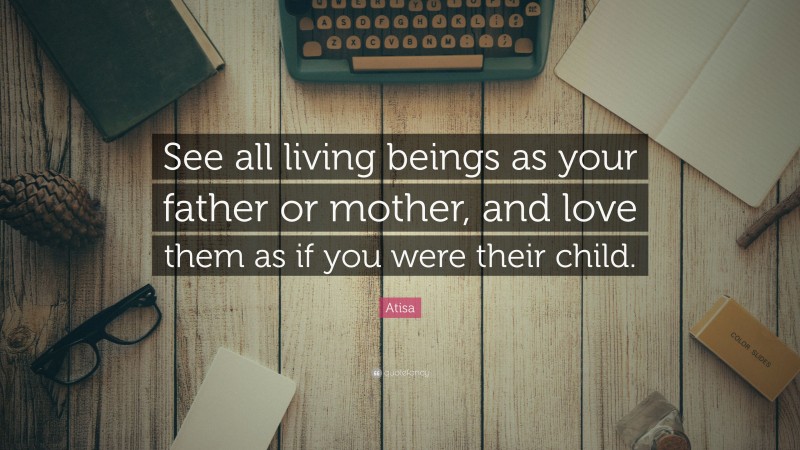 Atisa Quote: “See all living beings as your father or mother, and love them as if you were their child.”