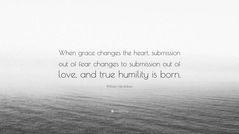 William Hendriksen Quote: “When grace changes the heart, submission out of fear changes to submission out of love, and true humility is born.”