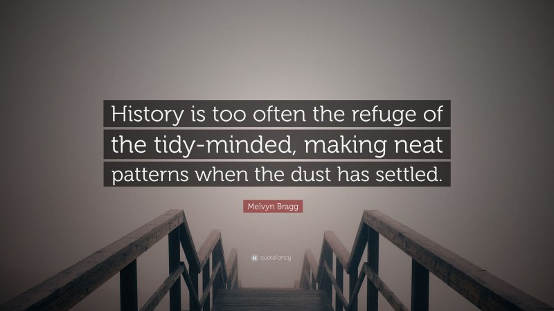 Melvyn Bragg Quote: “History is too often the refuge of the tidy-minded, making neat patterns when the dust has settled.”