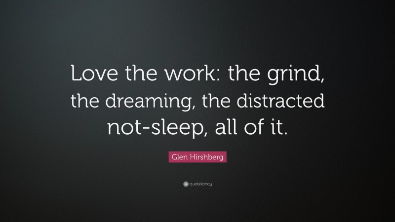 Glen Hirshberg Quote: “Love the work: the grind, the dreaming, the distracted not-sleep, all of it.”