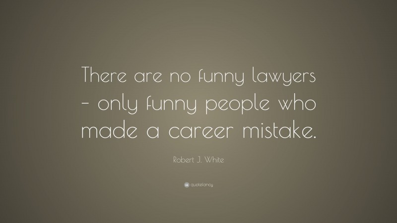 Robert J. White Quote: “There are no funny lawyers – only funny people who made a career mistake.”