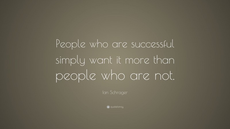 Ian Schrager Quote: “People who are successful simply want it more than people who are not.”