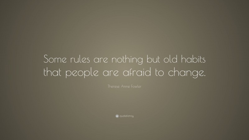 Therese Anne Fowler Quote: “Some rules are nothing but old habits that people are afraid to change.”