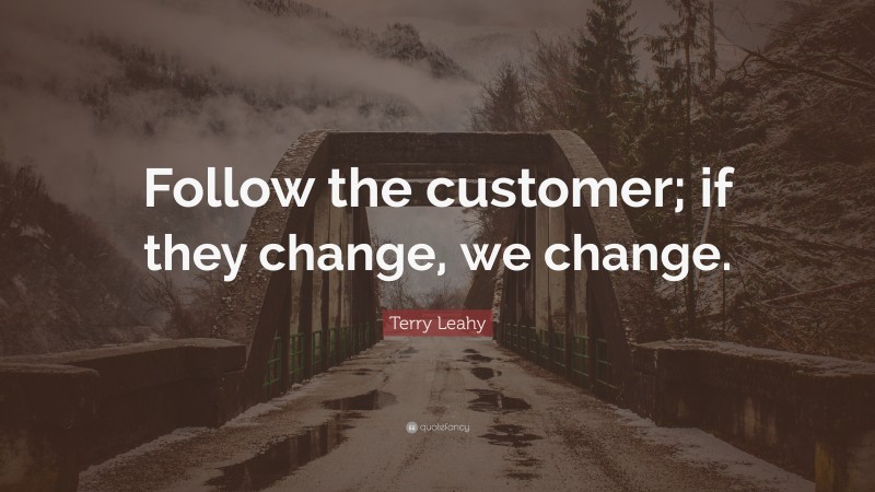Terry Leahy Quote: “Follow the customer; if they change, we change.”
