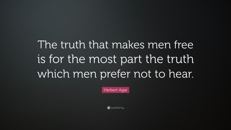 Herbert Agar Quote: “The truth that makes men free is for the most part the truth which men prefer not to hear.”