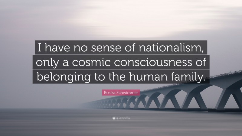 Rosika Schwimmer Quote: “I have no sense of nationalism, only a cosmic consciousness of belonging to the human family.”